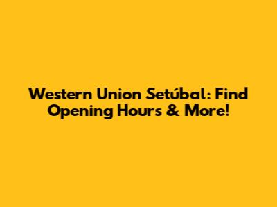 Western Union Setúbal: Find Opening Hours & More!