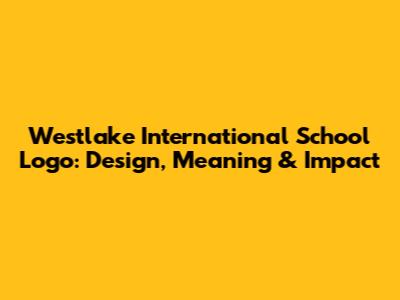 Westlake International School Logo: Design, Meaning & Impact
