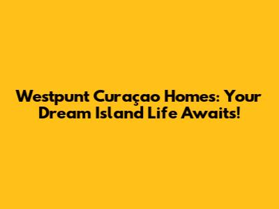 Westpunt Curaçao Homes: Your Dream Island Life Awaits!
