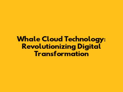 Whale Cloud Technology: Revolutionizing Digital Transformation