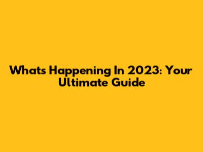 What's Happening In 2023: Your Ultimate Guide