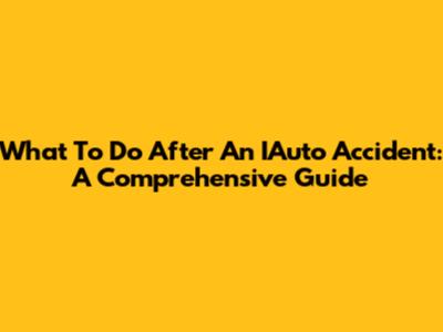 What To Do After An IAuto Accident: A Comprehensive Guide