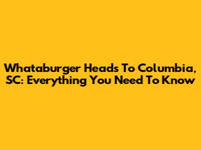 Whataburger Heads To Columbia, SC: Everything You Need To Know