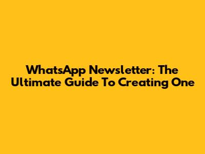 WhatsApp Newsletter: The Ultimate Guide To Creating One