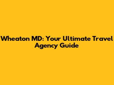 Wheaton MD: Your Ultimate Travel Agency Guide