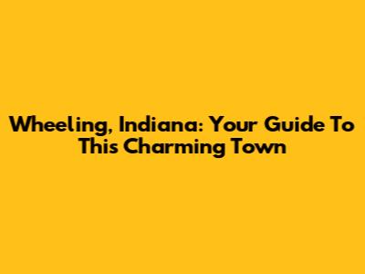Wheeling, Indiana: Your Guide To This Charming Town