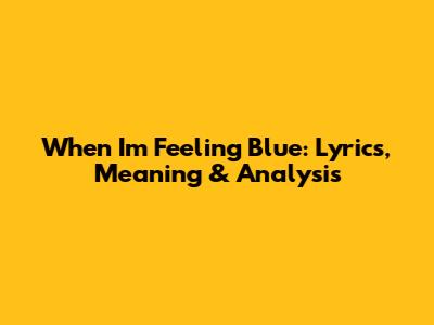 When I'm Feeling Blue: Lyrics, Meaning & Analysis