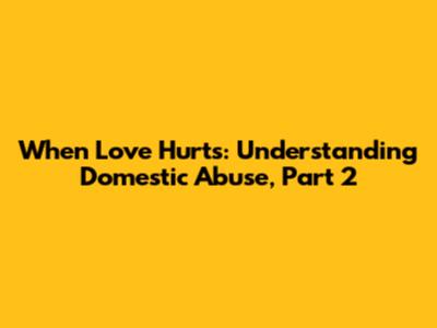 When Love Hurts: Understanding Domestic Abuse, Part 2