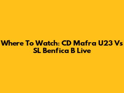 Where To Watch: CD Mafra U23 Vs SL Benfica B Live