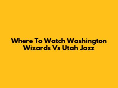 Where To Watch Washington Wizards Vs Utah Jazz