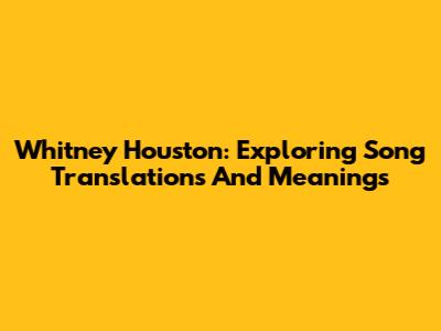 Whitney Houston: Exploring Song Translations And Meanings