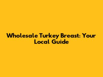 Wholesale Turkey Breast: Your Local Guide