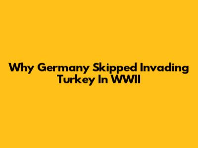 Why Germany Skipped Invading Turkey In WWII