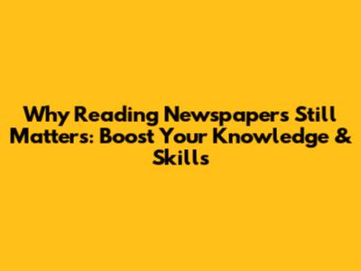 Why Reading Newspapers Still Matters: Boost Your Knowledge & Skills