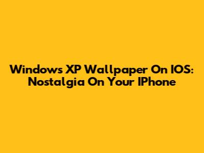Windows XP Wallpaper On IOS: Nostalgia On Your IPhone