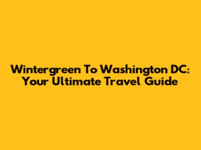 Wintergreen To Washington DC: Your Ultimate Travel Guide