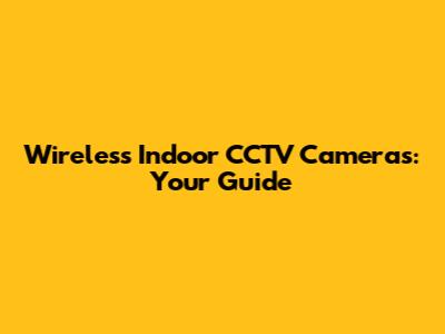 Wireless Indoor CCTV Cameras: Your Guide
