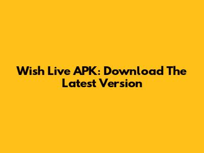 Wish Live APK: Download The Latest Version