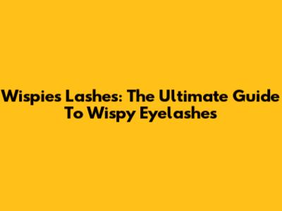 Wispies Lashes: The Ultimate Guide To Wispy Eyelashes