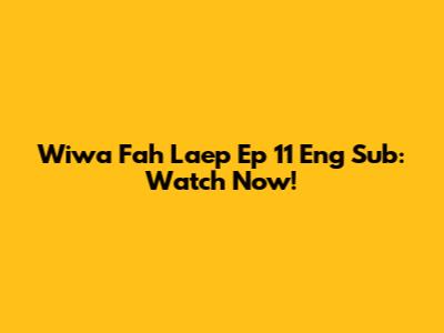 Wiwa Fah Laep Ep 11 Eng Sub: Watch Now!