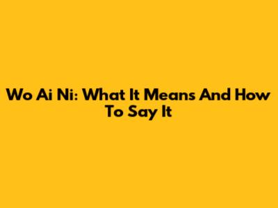 Wo Ai Ni: What It Means And How To Say It