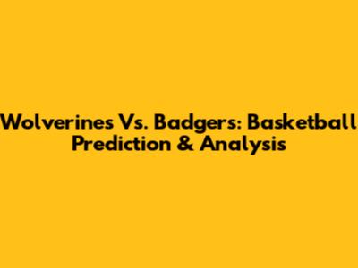 Wolverines Vs. Badgers: Basketball Prediction & Analysis