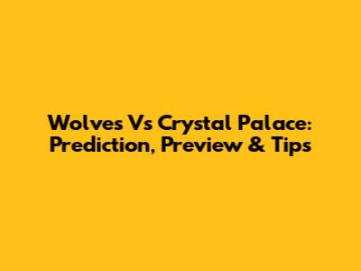 Wolves Vs Crystal Palace: Prediction, Preview & Tips