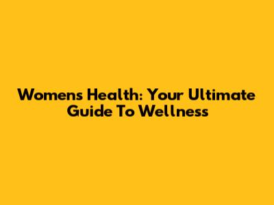 Women's Health: Your Ultimate Guide To Wellness
