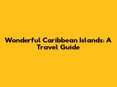 Wonderful Caribbean Islands: A Travel Guide
