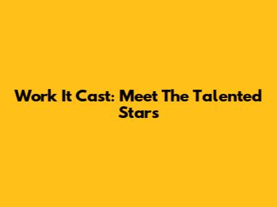Work It Cast: Meet The Talented Stars