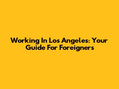Working In Los Angeles: Your Guide For Foreigners