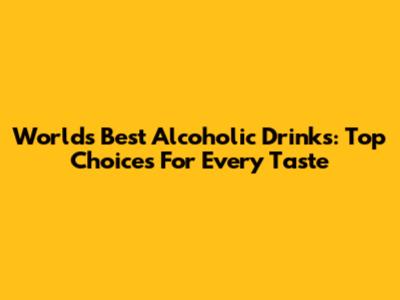 World's Best Alcoholic Drinks: Top Choices For Every Taste