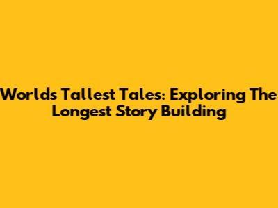 World's Tallest Tales: Exploring The Longest Story Building