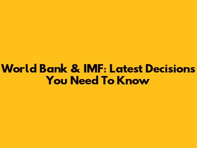 World Bank & IMF: Latest Decisions You Need To Know