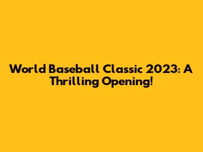 World Baseball Classic 2023: A Thrilling Opening!