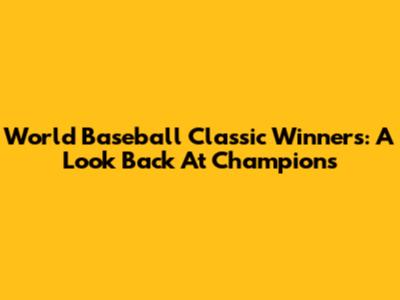 World Baseball Classic Winners: A Look Back At Champions