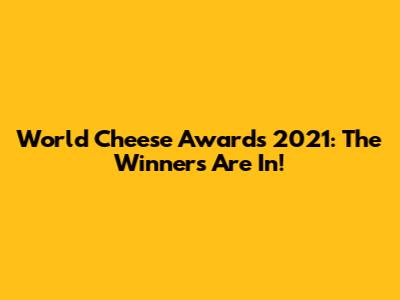 World Cheese Awards 2021: The Winners Are In!