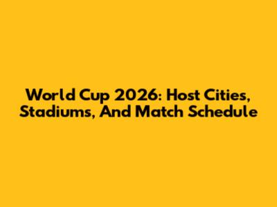 World Cup 2026: Host Cities, Stadiums, And Match Schedule