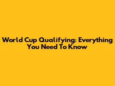 World Cup Qualifying: Everything You Need To Know