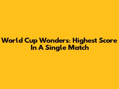 World Cup Wonders: Highest Score In A Single Match