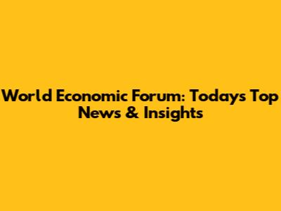 World Economic Forum: Today's Top News & Insights