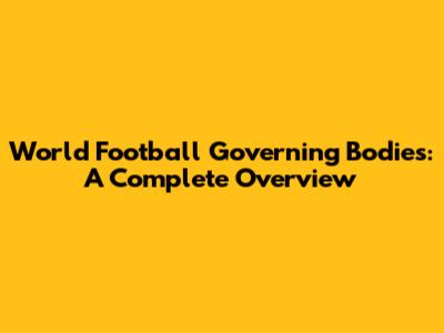 World Football Governing Bodies: A Complete Overview