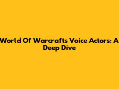 World Of Warcraft's Voice Actors: A Deep Dive