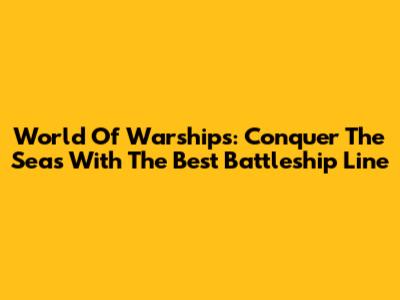 World Of Warships: Conquer The Seas With The Best Battleship Line