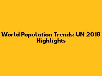 World Population Trends: UN 2018 Highlights