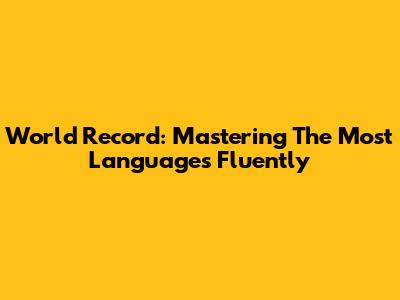 World Record: Mastering The Most Languages Fluently