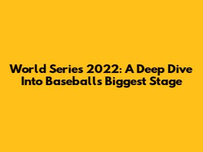 World Series 2022: A Deep Dive Into Baseball's Biggest Stage