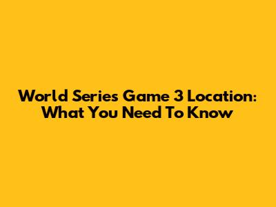 World Series Game 3 Location: What You Need To Know