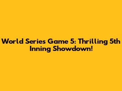 World Series Game 5: Thrilling 5th Inning Showdown!