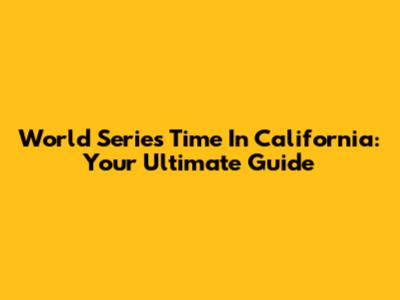 World Series Time In California: Your Ultimate Guide